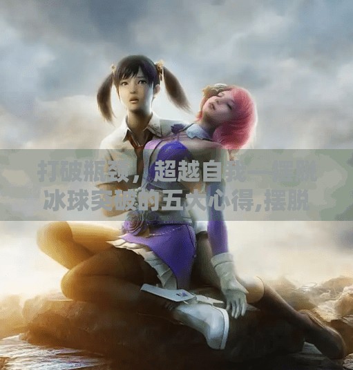 打破瓶颈，超越自我—摆脱冰球突破的五大心得,摆脱冰球突破的心得