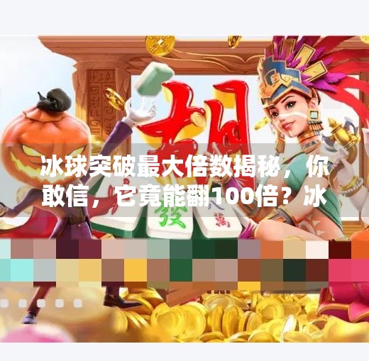冰球突破最大倍数揭秘，你敢信，它竟能翻100倍？冰球突破最大倍数是什么