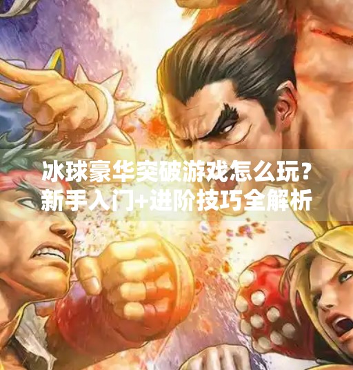 冰球豪华突破游戏怎么玩？新手入门+进阶技巧全解析，带你玩转冰上速度与激情！冰球豪华突破游戏怎么玩