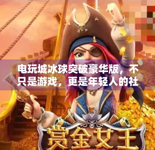 电玩城冰球突破豪华版，不只是游戏，更是年轻人的社交货币与情绪出口,电玩城冰球突破豪华版
