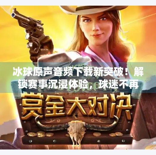 冰球原声音频下载新突破！解锁赛事沉浸体验，球迷不再听天由命,突破冰球原声音频下载
