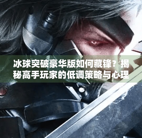 冰球突破豪华版如何藏锋？揭秘高手玩家的低调策略与心理博弈术,冰球突破豪华版如何藏锋