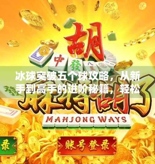 冰球突破五个球攻略，从新手到高手的进阶秘籍，轻松拿下高分！冰球突破五个球攻略