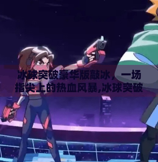 冰球突破豪华版敲冰，一场指尖上的热血风暴,冰球突破豪华版敲冰