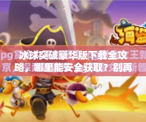 冰球突破豪华版下载全攻略，哪里能安全获取？别再被骗了！冰球突破豪华版在哪下载