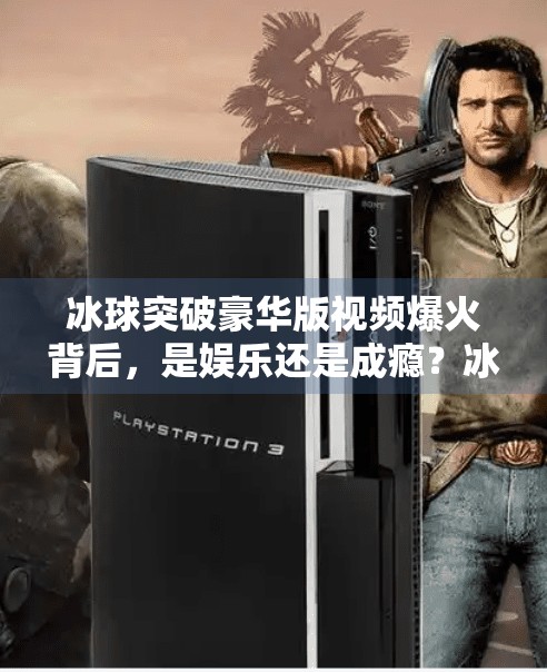 冰球突破豪华版视频爆火背后，是娱乐还是成瘾？冰球突破豪华版视频近期