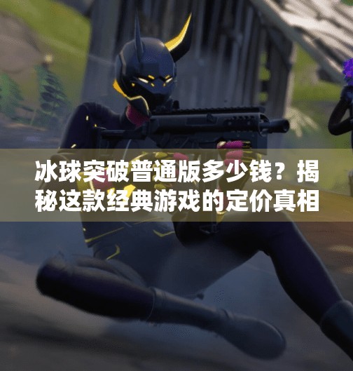 冰球突破普通版多少钱？揭秘这款经典游戏的定价真相与玩家选择指南,冰球突破普通版多少钱