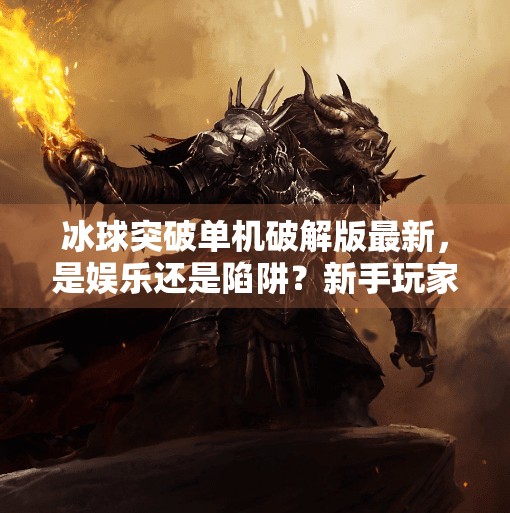 冰球突破单机破解版最新，是娱乐还是陷阱？新手玩家必看避坑指南！冰球突破单机破解版最新