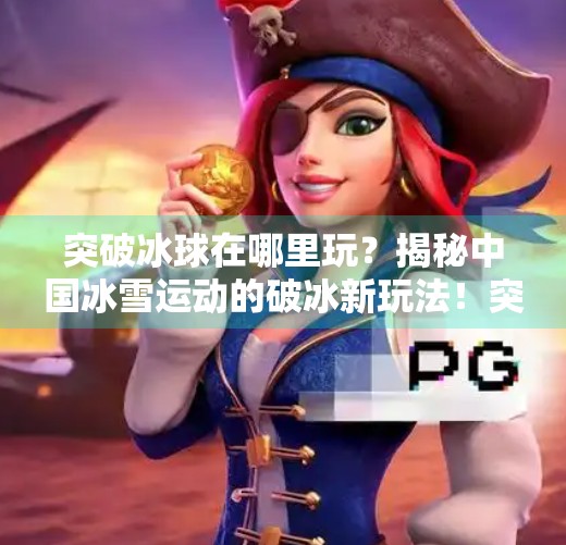 突破冰球在哪里玩？揭秘中国冰雪运动的破冰新玩法！突破冰球在哪里玩的