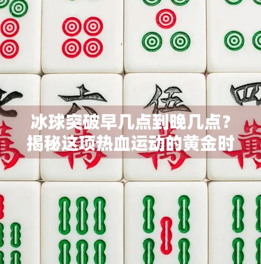 冰球突破早几点到晚几点？揭秘这项热血运动的黄金时段与观赛秘籍！冰球突破早几点到晚几点