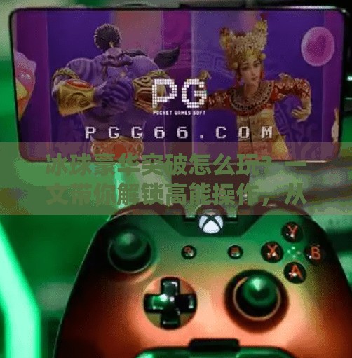 冰球豪华突破怎么玩？一文带你解锁高能操作，从新手到高手全攻略！冰球豪华突破怎么玩的啊