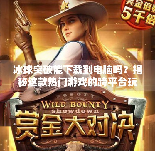 冰球突破能下载到电脑吗？揭秘这款热门游戏的跨平台玩法！冰球突破可以下载电脑吗