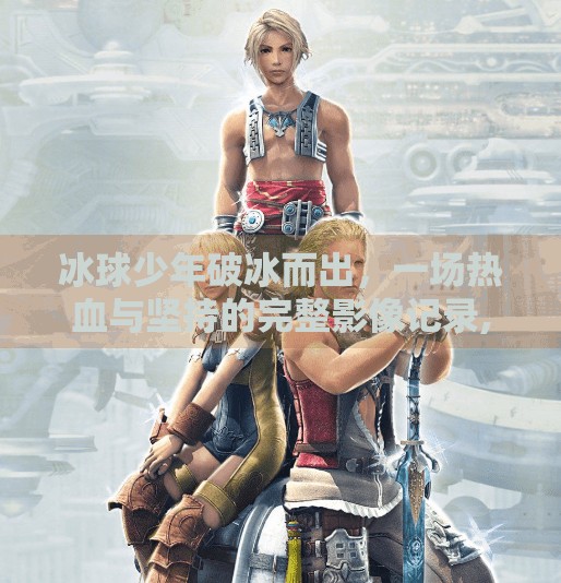 冰球少年破冰而出，一场热血与坚持的完整影像记录,突破冰球视频完整版