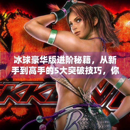 冰球豪华版进阶秘籍，从新手到高手的5大突破技巧，你敢挑战吗？突破冰球豪华版技巧