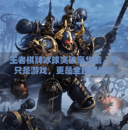王者棋牌冰球突破豪华版，不只是游戏，更是全民娱乐新风口！王者棋牌冰球突破豪华版