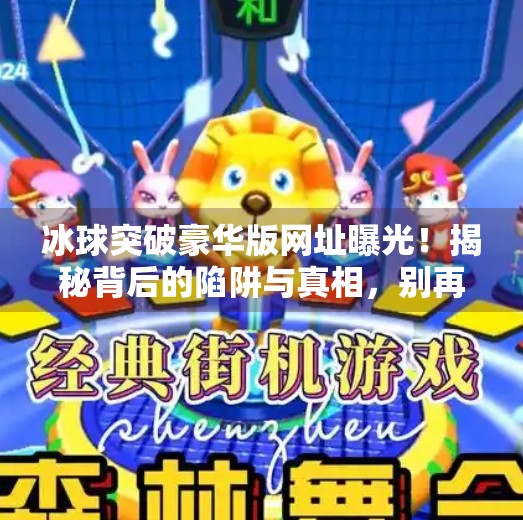 冰球突破豪华版网址曝光！揭秘背后的陷阱与真相，别再被套路了！有冰球突破豪华版的网址