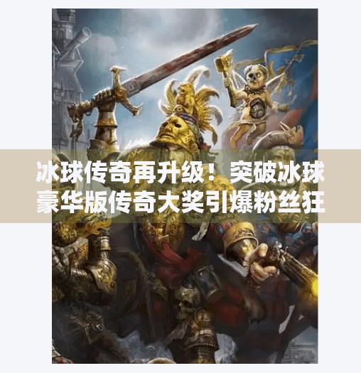 冰球传奇再升级！突破冰球豪华版传奇大奖引爆粉丝狂欢，体育精神与科技融合的巅峰之作！突破冰球豪华版传奇大奖