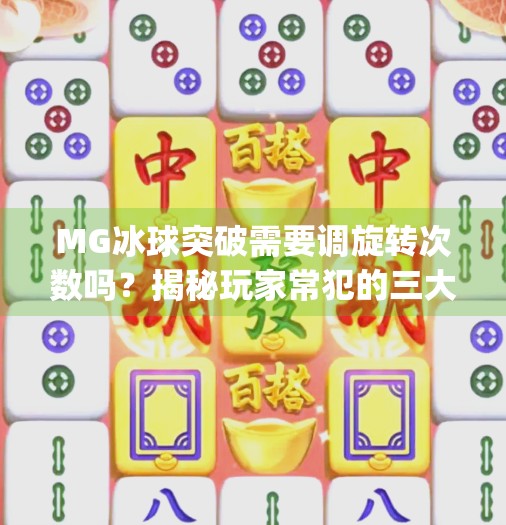 MG冰球突破需要调旋转次数吗？揭秘玩家常犯的三大误区！mg冰球突破需要调旋转次数吗