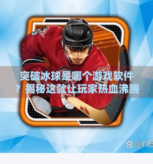 突破冰球是哪个游戏软件？揭秘这款让玩家热血沸腾的冰球竞技神器！突破冰球是哪个游戏软件