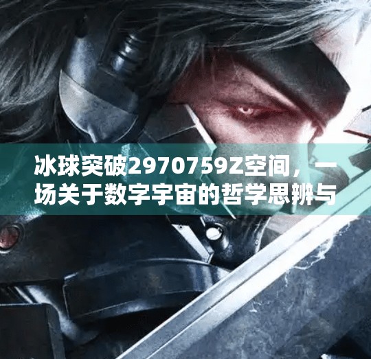 冰球突破2970759Z空间，一场关于数字宇宙的哲学思辨与现实隐喻,冰球突破2970759Z空间
