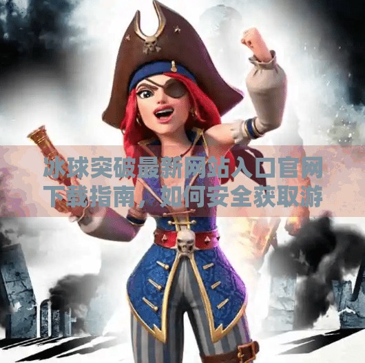 冰球突破最新网站入口官网下载指南，如何安全获取游戏资源？冰球突破最新网站入口官网下载