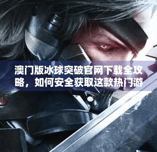 澳门版冰球突破官网下载全攻略，如何安全获取这款热门游戏？澳门版冰球突破官方网站下载大全