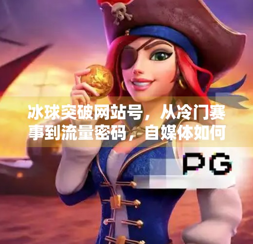 冰球突破网站号，从冷门赛事到流量密码，自媒体如何撬动冰雪经济新风口？冰球突破网站号