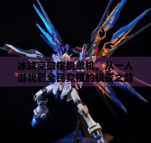 冰球突破摆脱单机，从一人游戏到全民竞技的蜕变之路,冰球突破摆脱单机
