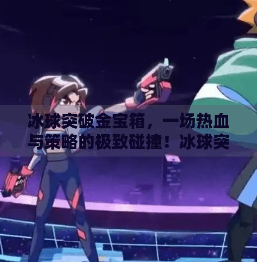 冰球突破金宝箱，一场热血与策略的极致碰撞！冰球突破金宝箱